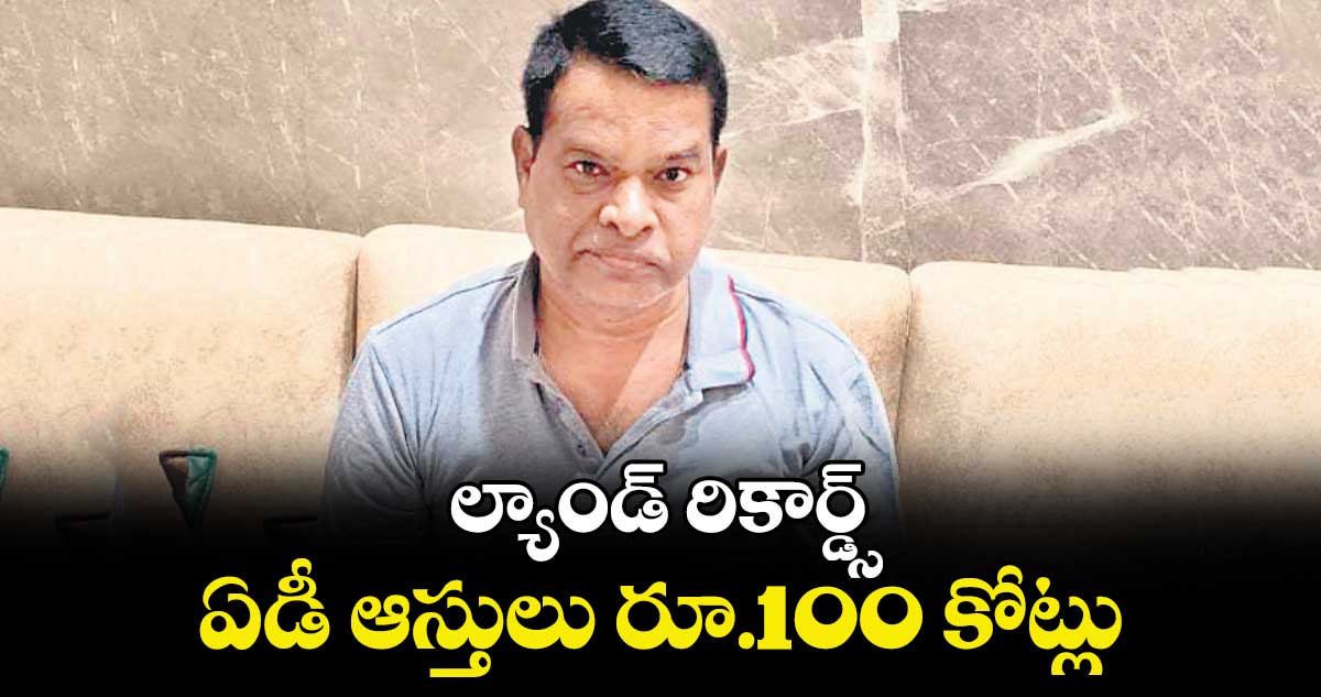 ల్యాండ్ రికార్డ్స్ ఏడీ ఆస్తులు రూ.100 కోట్లు 