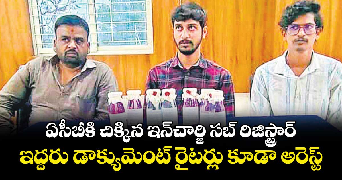 ఏసీబీకి చిక్కిన ఇన్చార్జి సబ్ రిజిస్ట్రార్.. ఇద్దరు డాక్యుమెంట్ రైటర్లు కూడా అరెస్ట్