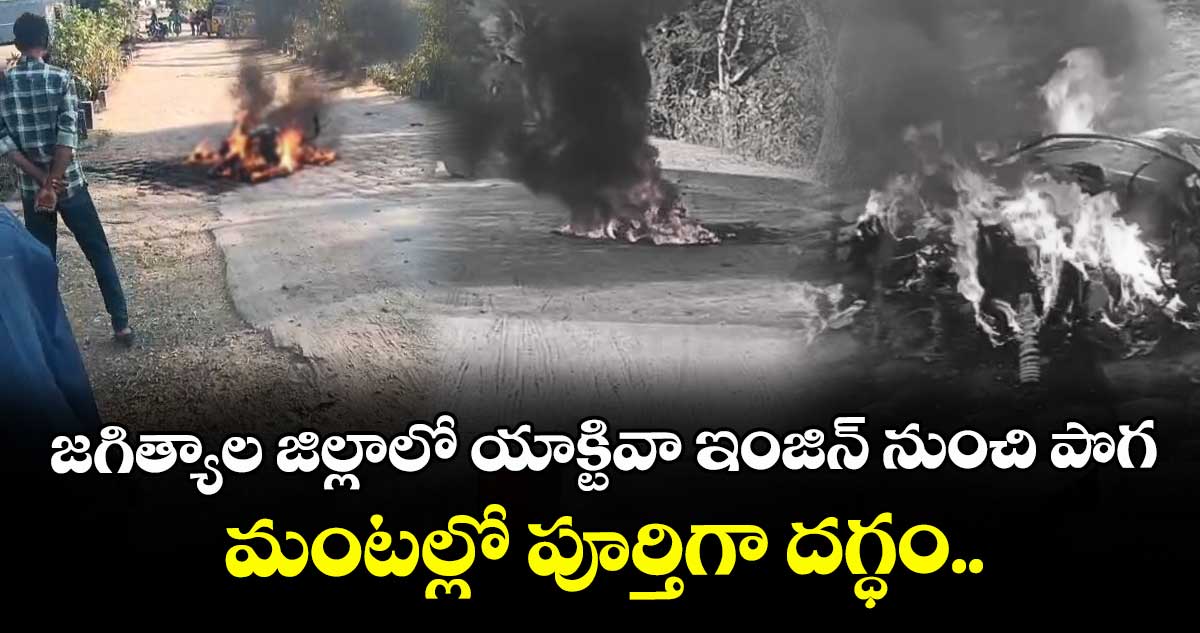 జగిత్యాల జిల్లాలో యాక్టివా ఇంజిన్ నుంచి పొగ... మంటల్లో పూర్తిగా దగ్ధం..