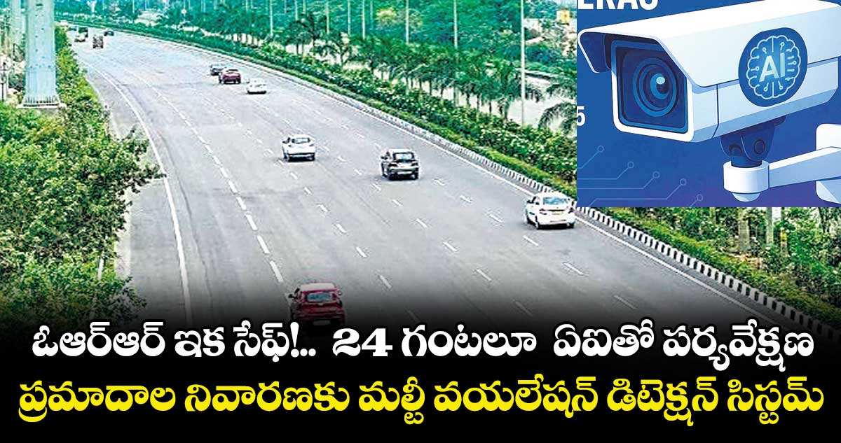 ఓఆర్ఆర్ ఇక సేఫ్!..  24 గంటలూ  ఏఐతో పర్యవేక్షణ ..ప్రమాదాల నివారణకు మల్టీ వయలేషన్ డిటెక్షన్ సిస్టమ్