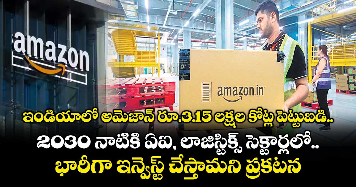 ఇండియాలో అమెజాన్‌ రూ.3.15 లక్షల కోట్ల పెట్టుబడి.. 2030 నాటికి ఏఐ, లాజిస్టిక్స్‌‌‌‌‌‌‌‌ సెక్టార్లలో.. భారీగా ఇన్వెస్ట్ చేస్తామని ప్రకటన