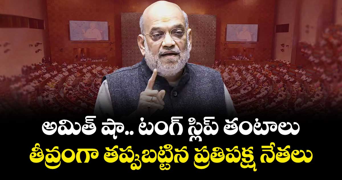 అమిత్ షా.. టంగ్ స్లిప్ తంటాలు..తీవ్రంగా తప్పుబట్టిన ప్రతిపక్ష నేతలు