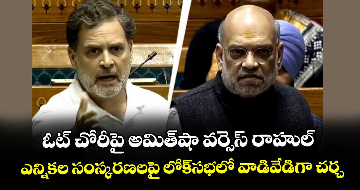 ఓట్ చోరీపై అమిత్షా వర్సెస్ రాహుల్.. ఎన్నికల సంస్కరణలపై లోక్సభలో వాడివేడిగా చర్చ