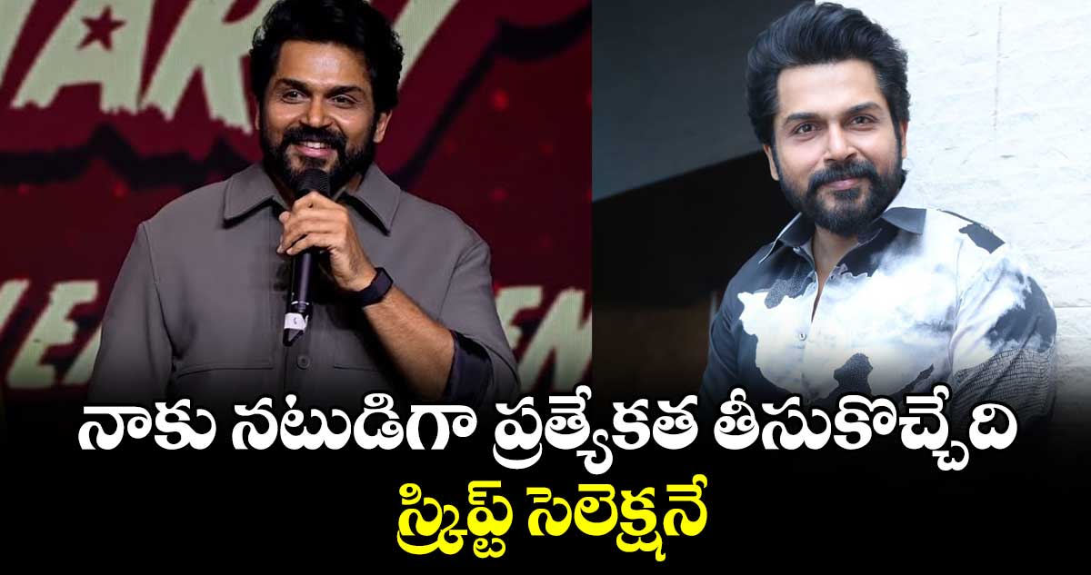 నాకు నటుడిగా ప్రత్యేకత తీసుకొచ్చేది స్క్రిప్ట్ సెలెక్షనే: హీరో కార్తి