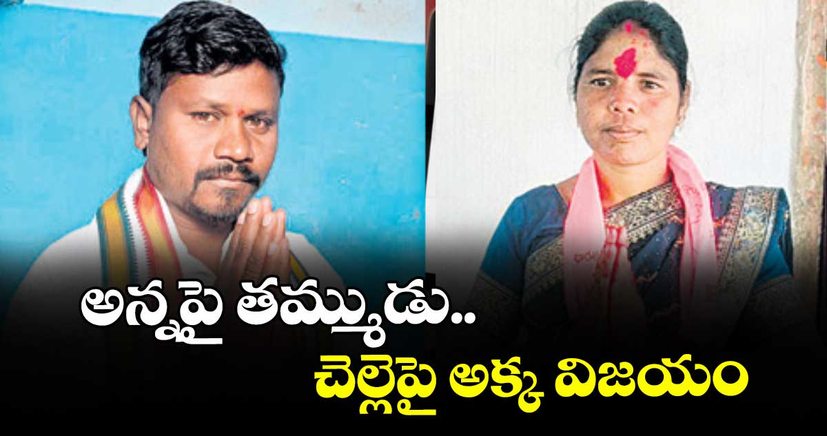 అన్నపై తమ్ముడు.. చెల్లెపై అక్క విజయం
