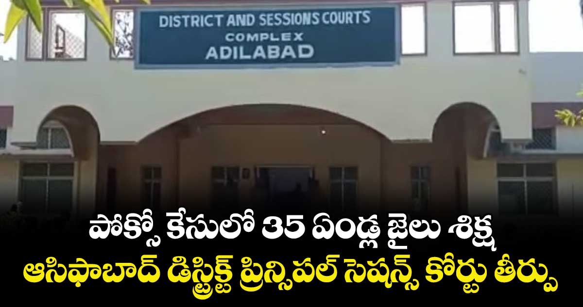 పోక్సో కేసులో 35 ఏండ్ల జైలు శిక్ష... ఆసిఫాబాద్ డిస్ట్రిక్ట్ ప్రిన్సిపల్ సెషన్స్ కోర్టు తీర్పు