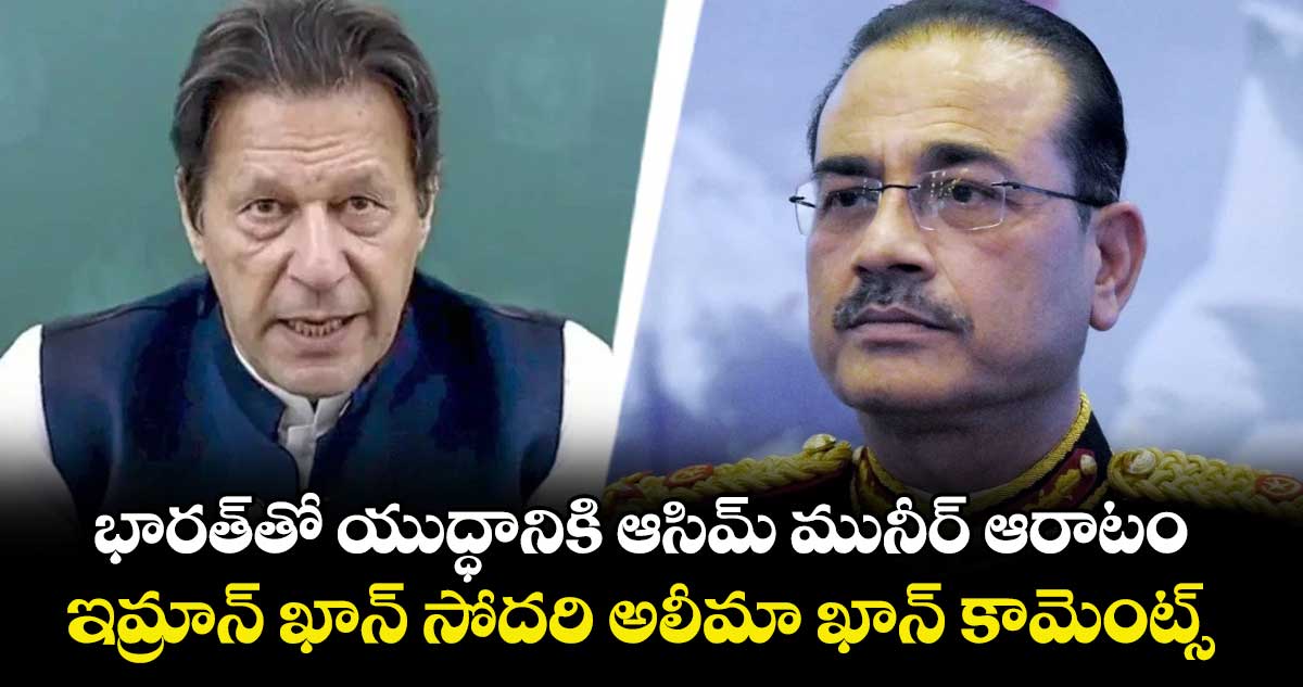 భారత్ తో యుద్ధానికి ఆసిమ్ మునీర్ ఆరాటం ..ఇమ్రాన్ ఖాన్ సోదరి అలీమా ఖాన్ కామెంట్స్ 