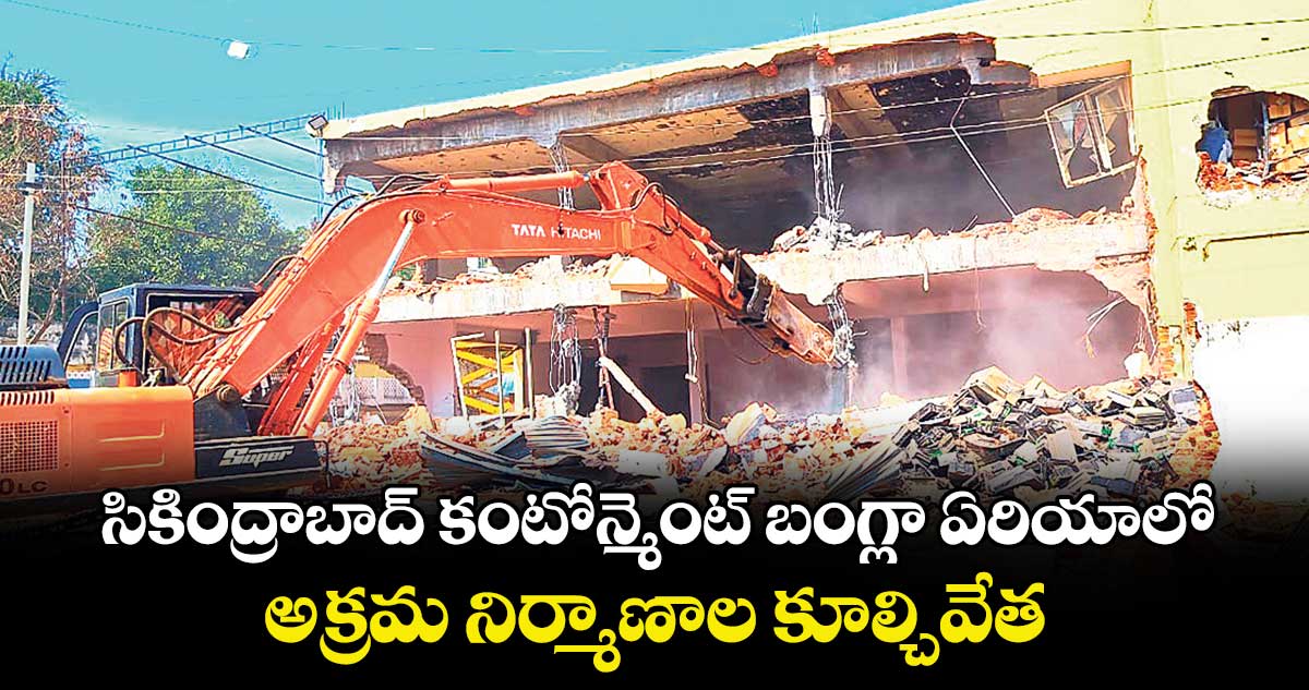 సికింద్రాబాద్ కంటోన్మెంట్ బంగ్లా ఏరియాలో ..అక్రమ నిర్మాణాల కూల్చివేత
