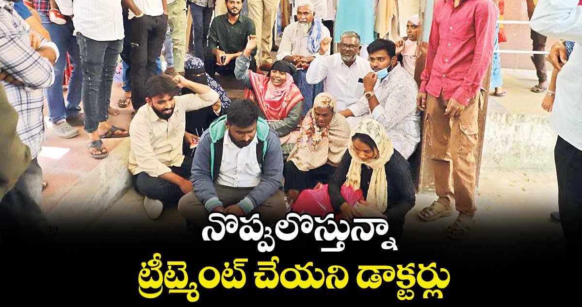 నొప్పులొస్తున్నా.. ట్రీట్మెంట్ చేయని డాక్టర్లు