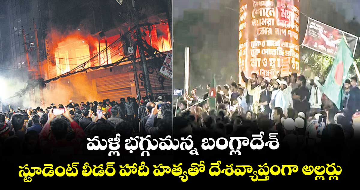 మళ్లీ భగ్గుమన్న బంగ్లాదేశ్.. స్టూడెంట్ లీడర్ హాదీ హత్యతో దేశవ్యాప్తంగా అల్లర్లు
