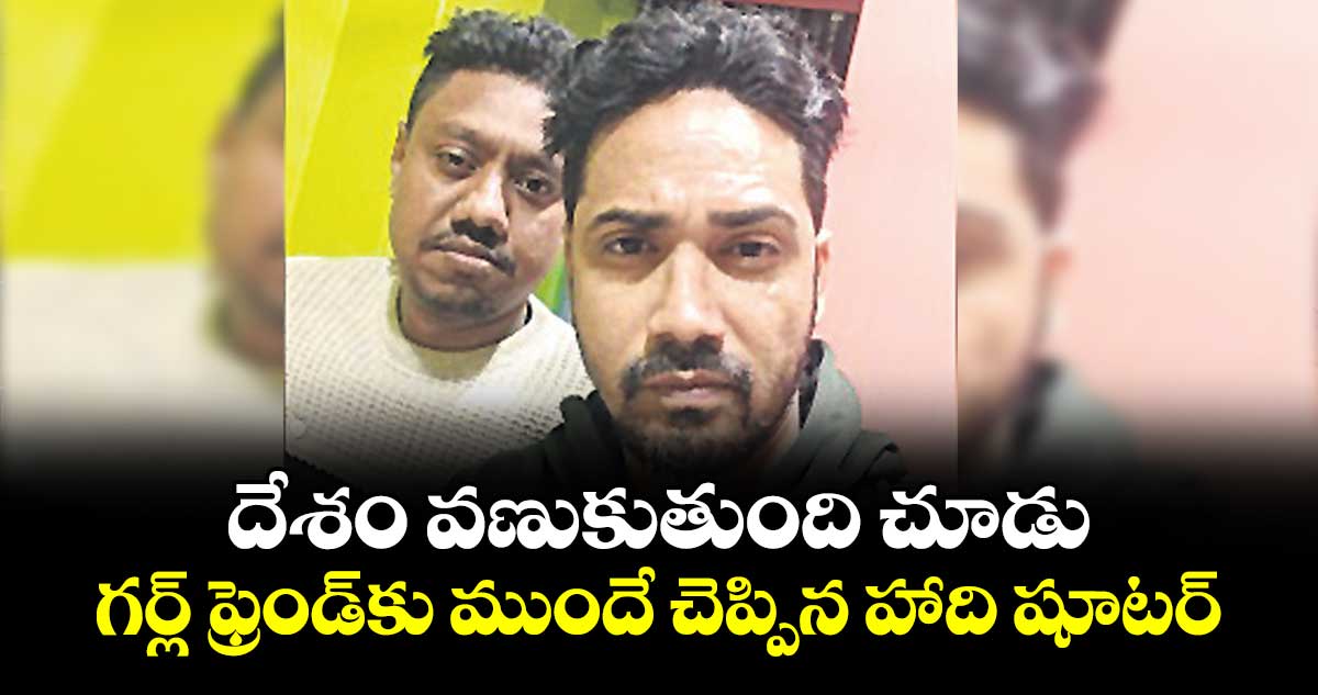 దేశం వణుకుతుంది చూడు..గర్ల్ ఫ్రెండ్ కు ముందే చెప్పిన హాది షూటర్