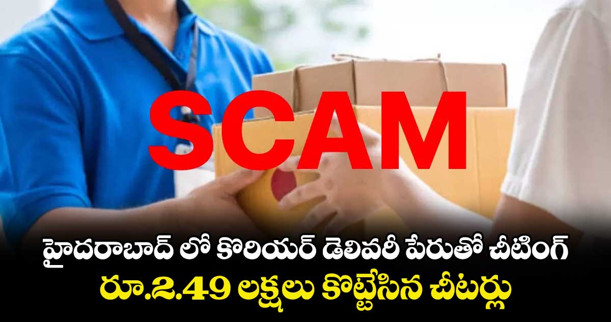 హైదరాబాద్‌ లో కొరియర్ డెలివరీ పేరుతో చీటింగ్..రూ.2.49 లక్షలు కొట్టేసిన చీటర్లు