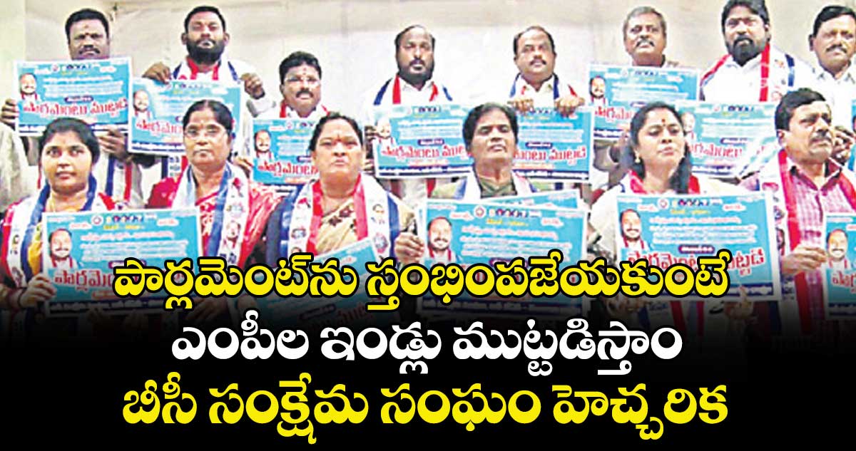 పార్లమెంట్‍  ను స్తంభింపజేయకుంటే ఎంపీల ఇండ్లు ముట్టడిస్తాం..బీసీ సంక్షేమ సంఘం హెచ్చరిక