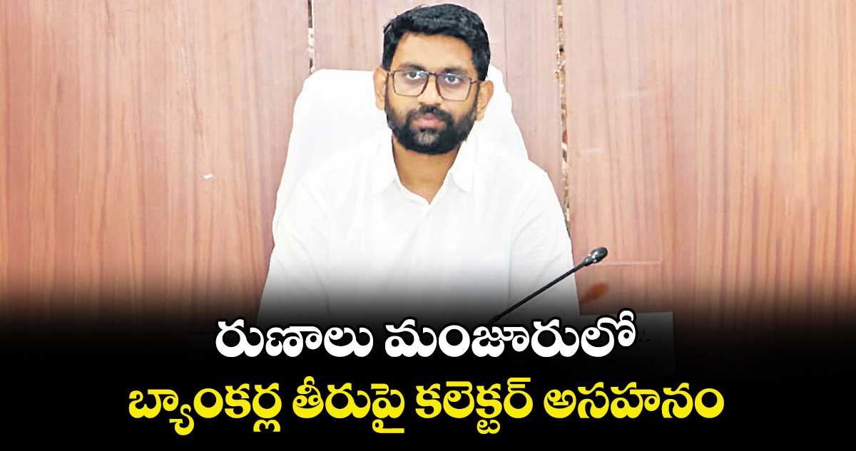రుణాలు మంజూరులో బ్యాంకర్ల తీరుపై కలెక్టర్ అసహనం