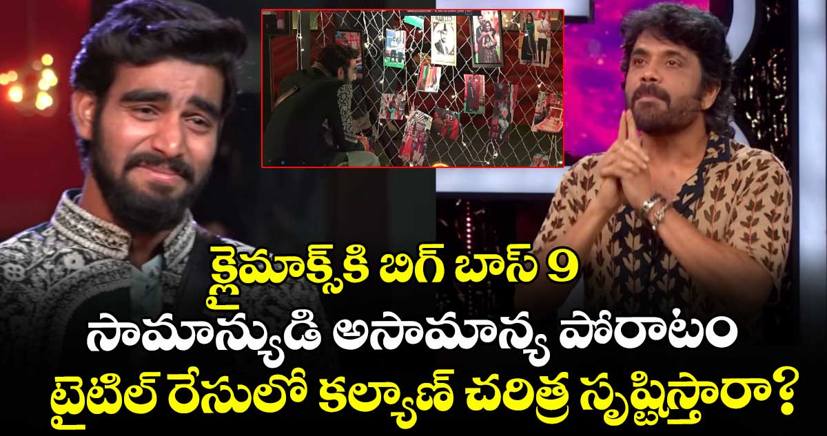 Bigg Boss Telugu 9: క్లైమాక్స్‌కి బిగ్ బాస్ 9:  సామాన్యుడి అసామాన్య పోరాటం.. టైటిల్ రేసులో కల్యాణ్ చరిత్ర సృష్టిస్తారా?