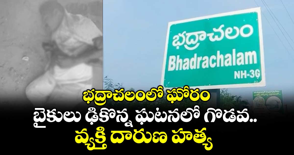 భద్రాచలంలో ఘోరం: బైకులు ఢికొన్న ఘటనలో గొడవ.. వ్యక్తి దారుణ హత్య