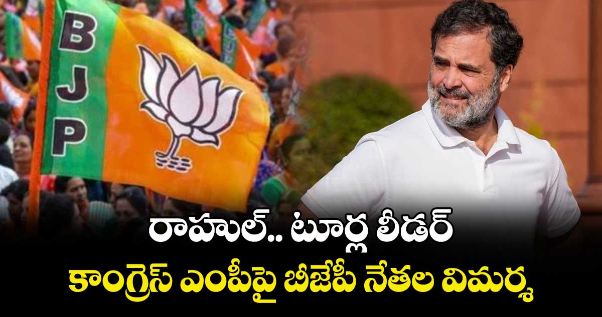 రాహుల్.. టూర్ల లీడర్.. కాంగ్రెస్ ఎంపీపై బీజేపీ నేతల విమర్శ