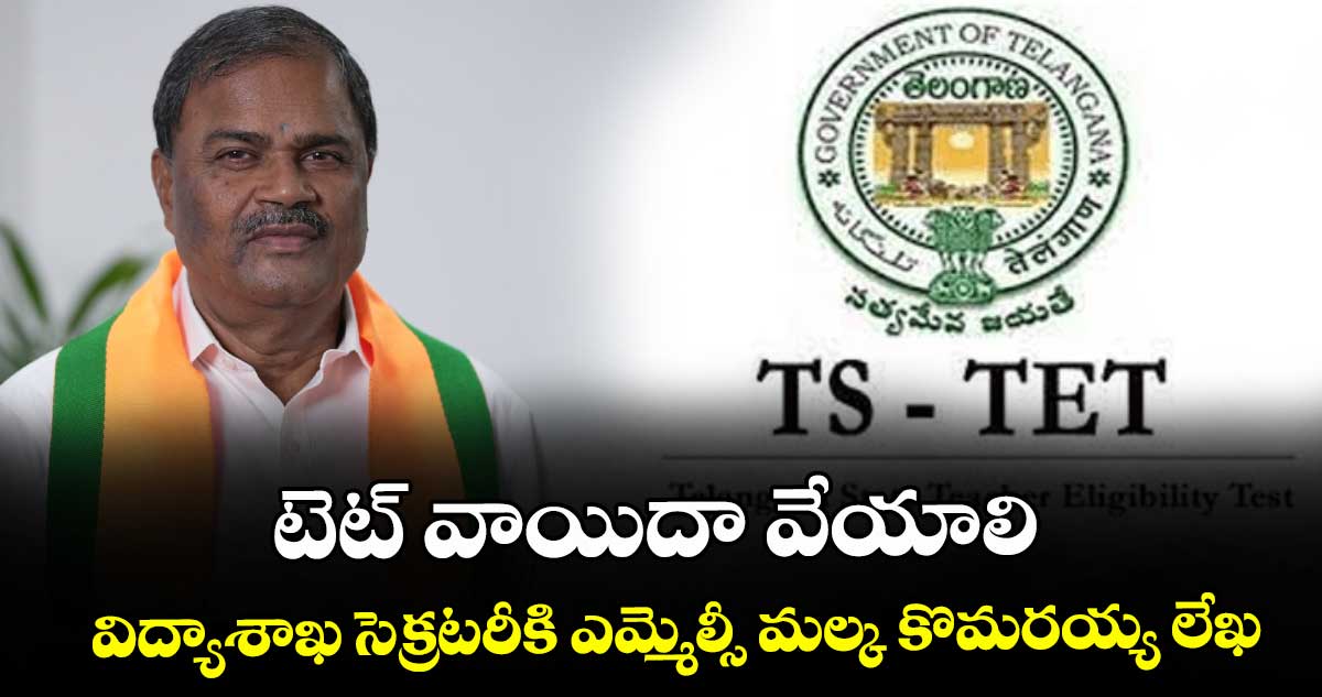 టెట్‌‌ వాయిదా వేయాలి..విద్యాశాఖ సెక్రటరీకి ఎమ్మెల్సీ మల్క కొమరయ్య లేఖ
