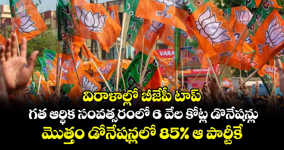 విరాళాల్లో బీజేపీ టాప్.. గత ఆర్థిక సంవత్సరంలో 6 వేల కోట్ల డొనేషన్లు.. మొత్తం డోనేషన్లలో 85% ఆ పార్టీకే
