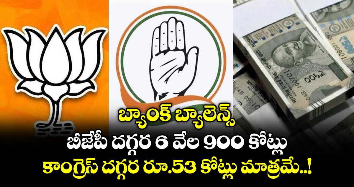 బ్యాంక్ బ్యాలెన్స్ : బీజేపీ దగ్గర 6 వేల 900 కోట్లు.. కాంగ్రెస్ దగ్గర రూ.53 కోట్లు మాత్రమే..!