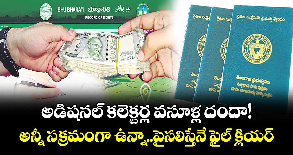 అడిషనల్ కలెక్టర్ల వసూళ్ల దందా!..అన్నీ సక్రమంగా ఉన్నా..పైసలిస్తేనే ఫైల్ క్లియర్