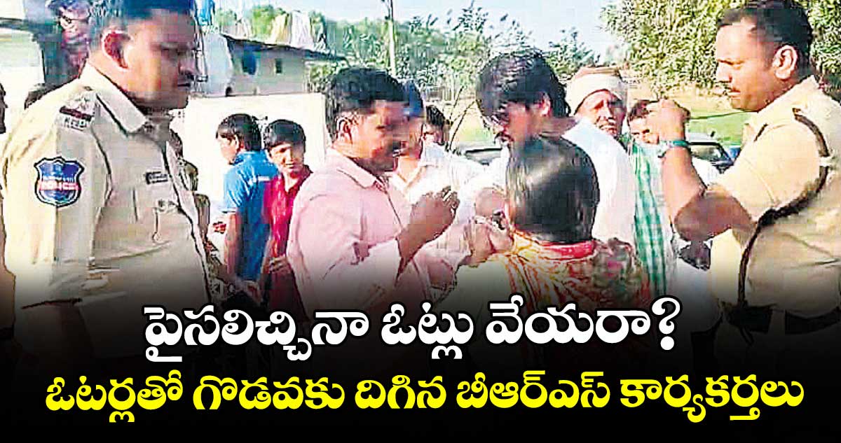 పైసలిచ్చినా ఓట్లు వేయరా?    ఓటర్లతో గొడవకు దిగిన బీఆర్ఎస్ కార్యకర్తలు