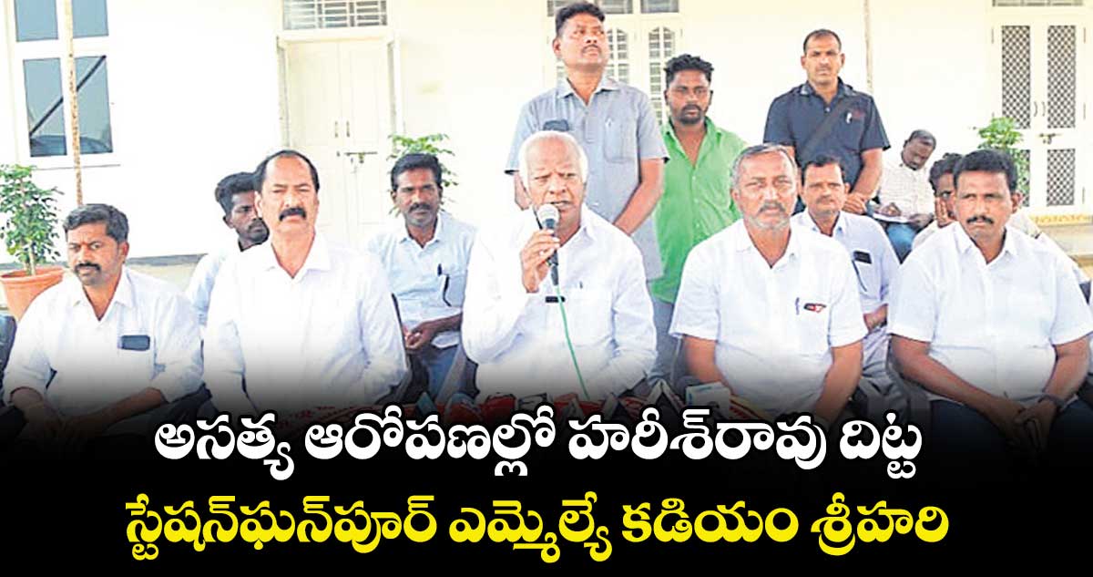 అసత్య ఆరోపణల్లో హరీశ్రావు దిట్ట ..స్టేషన్ఘన్పూర్ ఎమ్మెల్యే కడియం శ్రీహరి