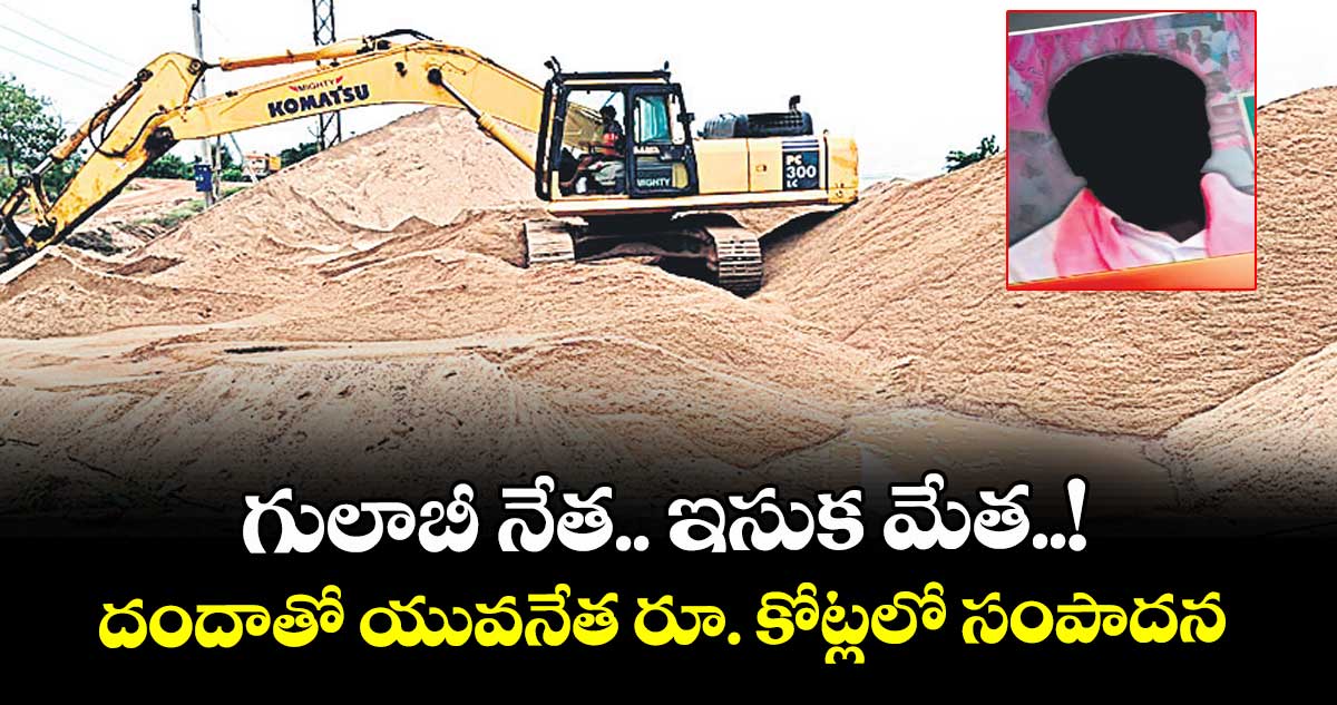 గులాబీ నేత.. ఇసుక మేత..! దందాతో యువనేత రూ. కోట్లలో సంపాదన