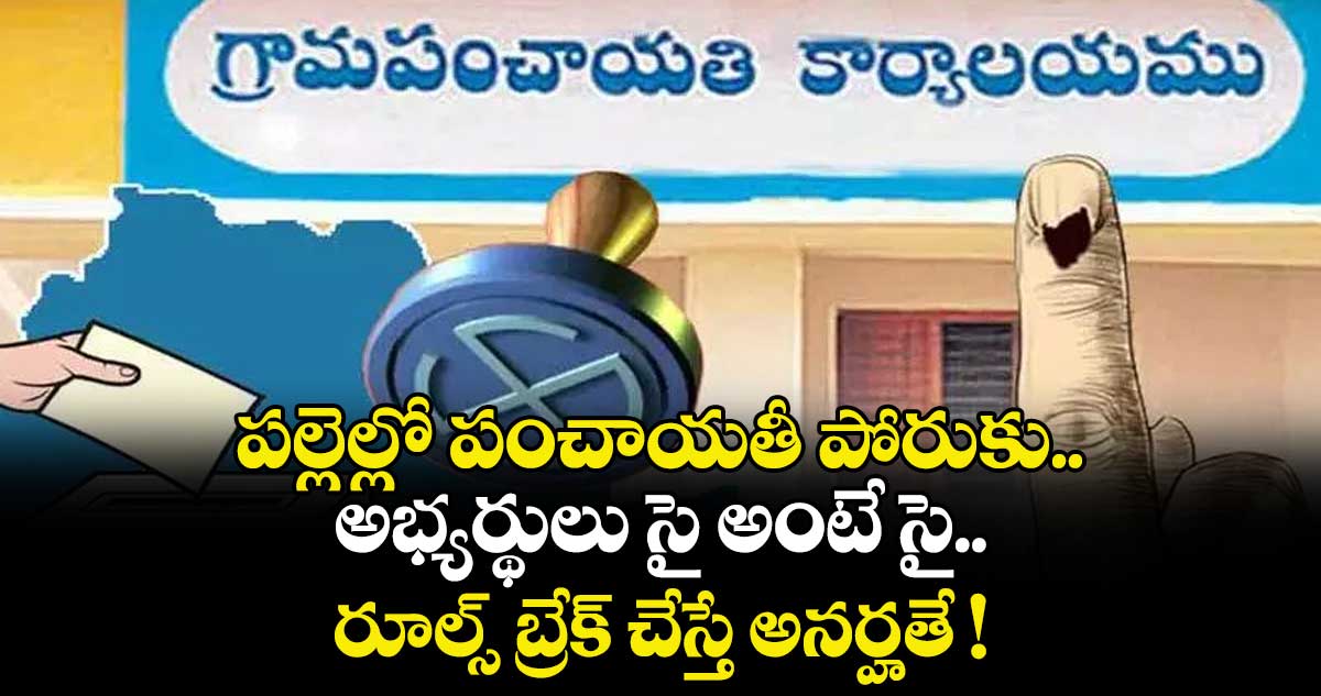 పల్లెల్లో పంచాయతీ పోరుకు.. అభ్యర్థులు సై అంటే సై.. రూల్స్ బ్రేక్ చేస్తే అనర్హతే !