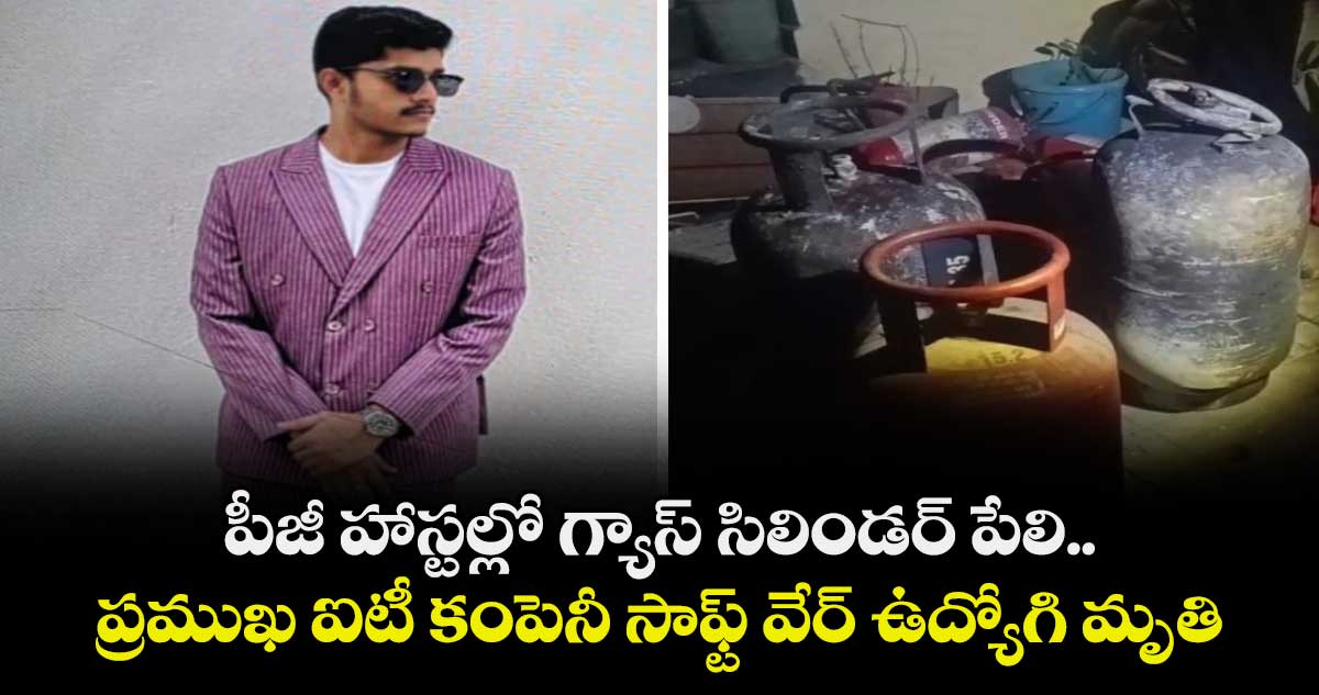 పీజీ హాస్టల్లో గ్యాస్ సిలిండర్ పేలి.. ప్రముఖ ఐటీ కంపెనీ సాఫ్ట్ వేర్ ఉద్యోగి మృతి
