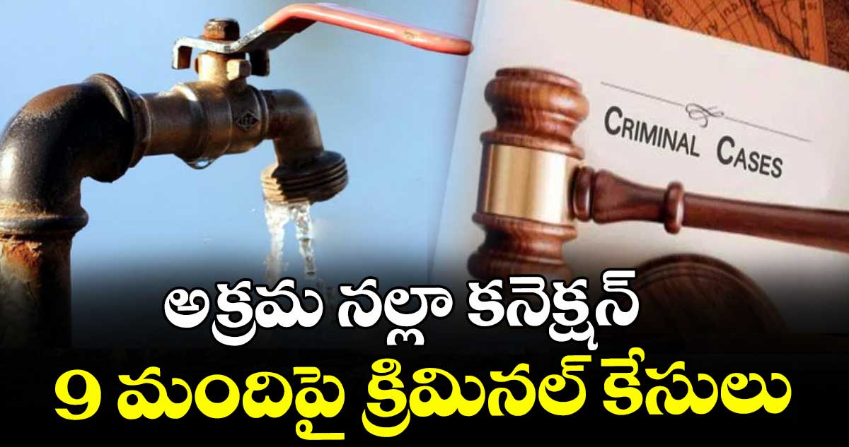 అక్రమ న‌‌ల్లా క‌‌నెక్షన్.. 9 మందిపై క్రిమినల్ కేసులు