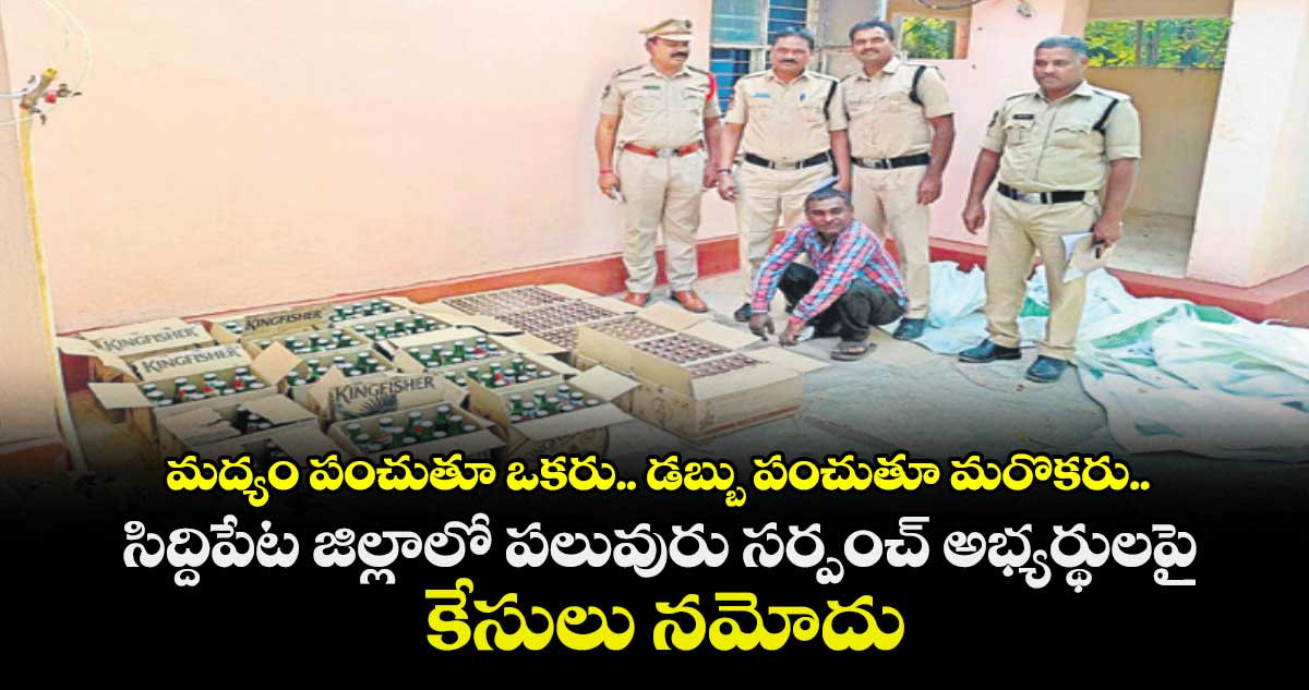మద్యం పంచుతూ ఒకరు.. డబ్బు పంచుతూ మరొకరు.. సిద్దిపేట జిల్లాలో పలువురు సర్పంచ్ అభ్యర్థులపై కేసులు నమోదు