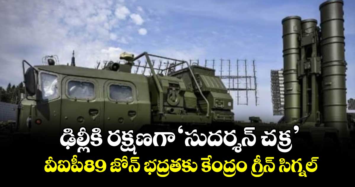 ఢిల్లీకి రక్షణగా ‘సుదర్శన్ చక్ర’.. వీఐపీ-89 జోన్ భద్రతకు కేంద్రం గ్రీన్ సిగ్నల్