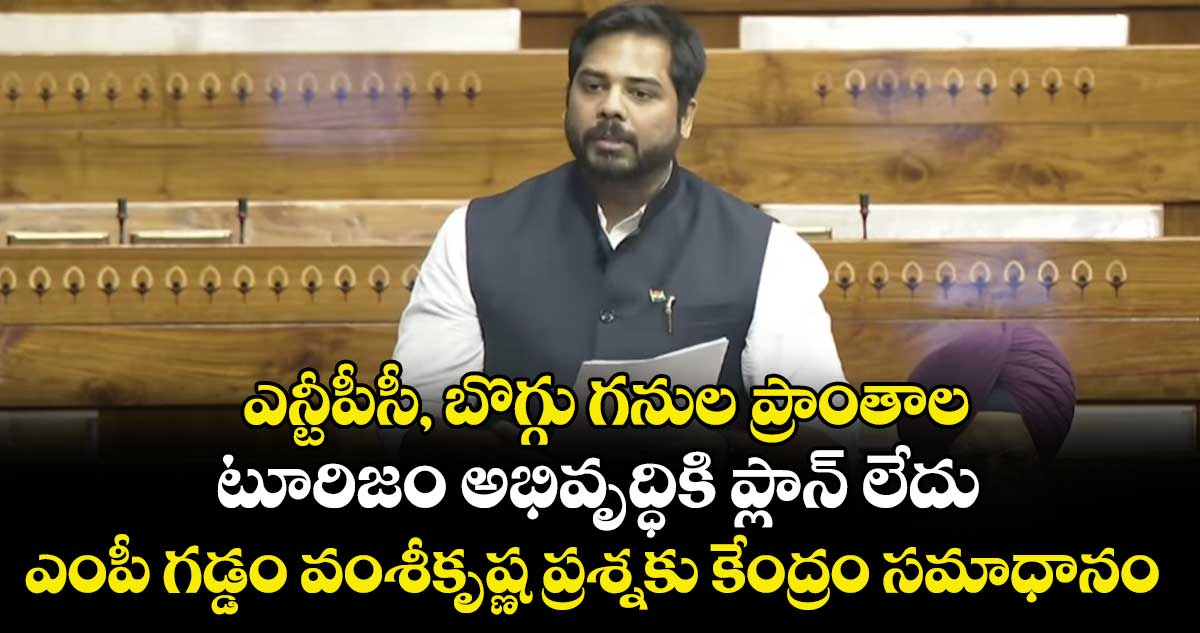 ఎన్టీపీసీ, బొగ్గు గనుల ప్రాంతాల టూరిజం అభివృద్ధికి ప్లాన్ లేదు: ఎంపీ గడ్డం వంశీకృష్ణ ప్రశ్నకు కేంద్రం సమాధానం