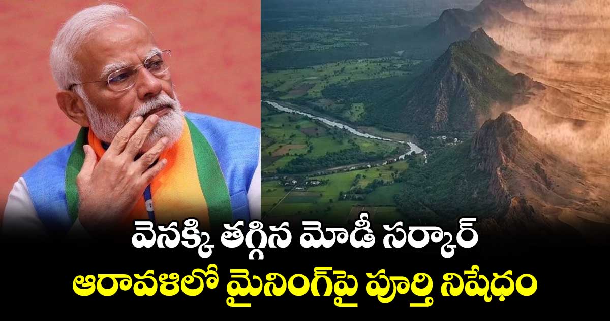 వెనక్కి తగ్గిన మోడీ సర్కార్: ఆరావళిలో మైనింగ్‎పై పూర్తి నిషేధం