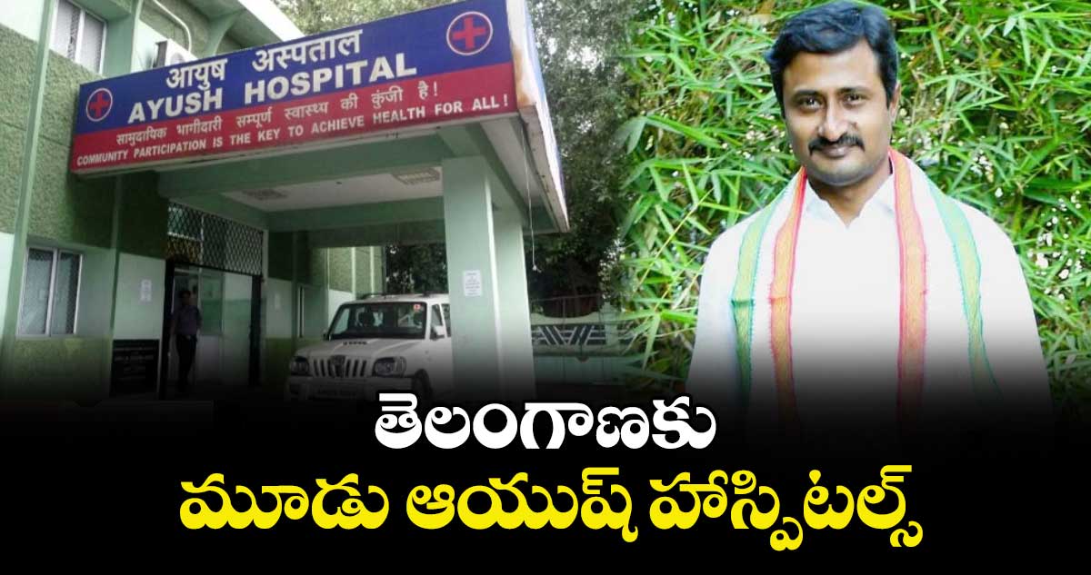 తెలంగాణకు మూడు ఆయుష్ హాస్పిటల్స్ : కేంద్ర ప్రభుత్వం 