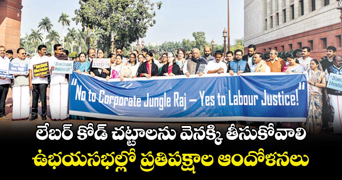 లేబర్ కోడ్ చట్టాలను వెనక్కి తీసుకోవాలి..ఉభయసభల్లో ప్రతిపక్షాల ఆందోళనలు