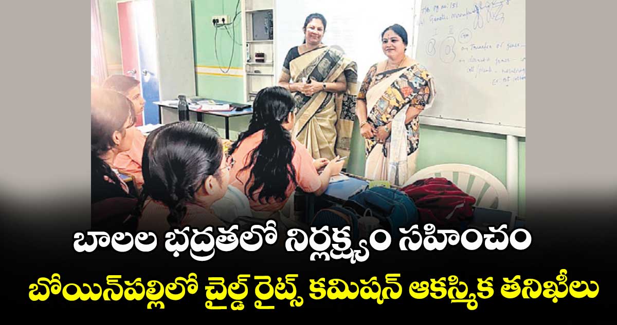 బాలల భద్రతలో నిర్లక్ష్యం సహించం...బోయిన్పల్లిలో చైల్డ్ రైట్స్ కమిషన్ ఆకస్మిక తనిఖీలు