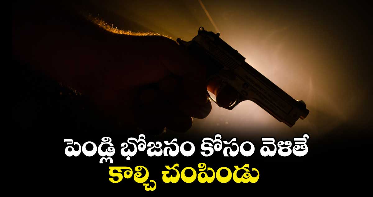 పెండ్లి భోజనం కోసం వెళితే కాల్చి చంపిండు