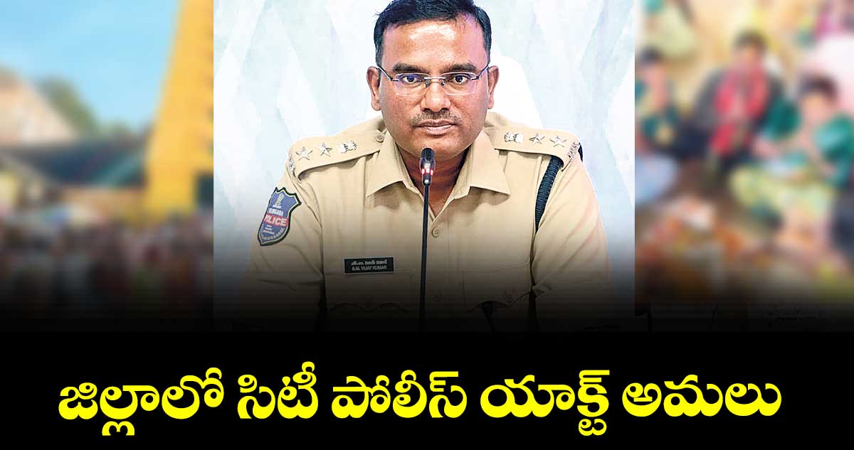 జిల్లాలో సిటీ  పోలీస్ యాక్ట్ అమలు : సీపీ విజయ్ కుమార్