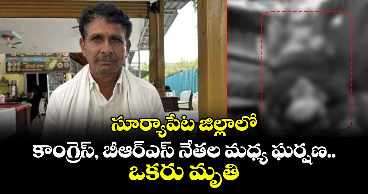 సూర్యాపేట జిల్లాలో కాంగ్రెస్, బీఆర్ఎస్ నేతల మధ్య ఘర్షణ.. ఒకరు మృతి