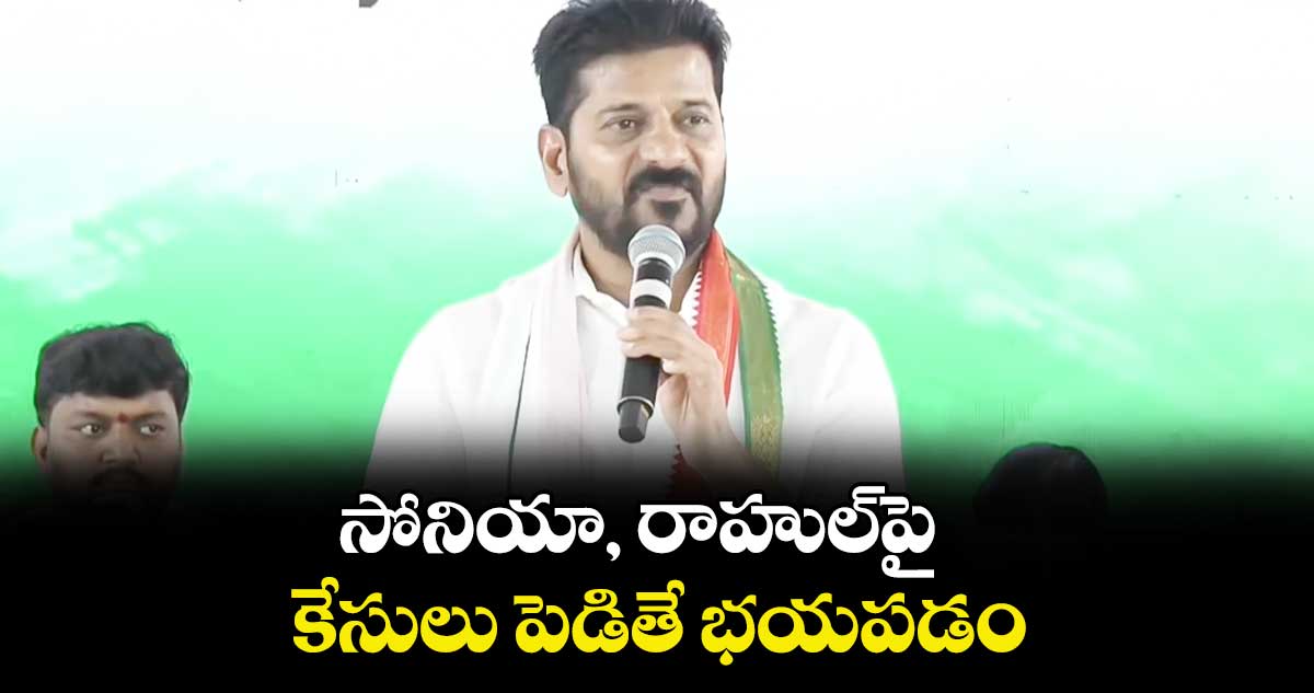 సోనియా, రాహుల్⁭పై కేసులు పెడితే భయపడం: సీఎం రేవంత్ రెడ్డి