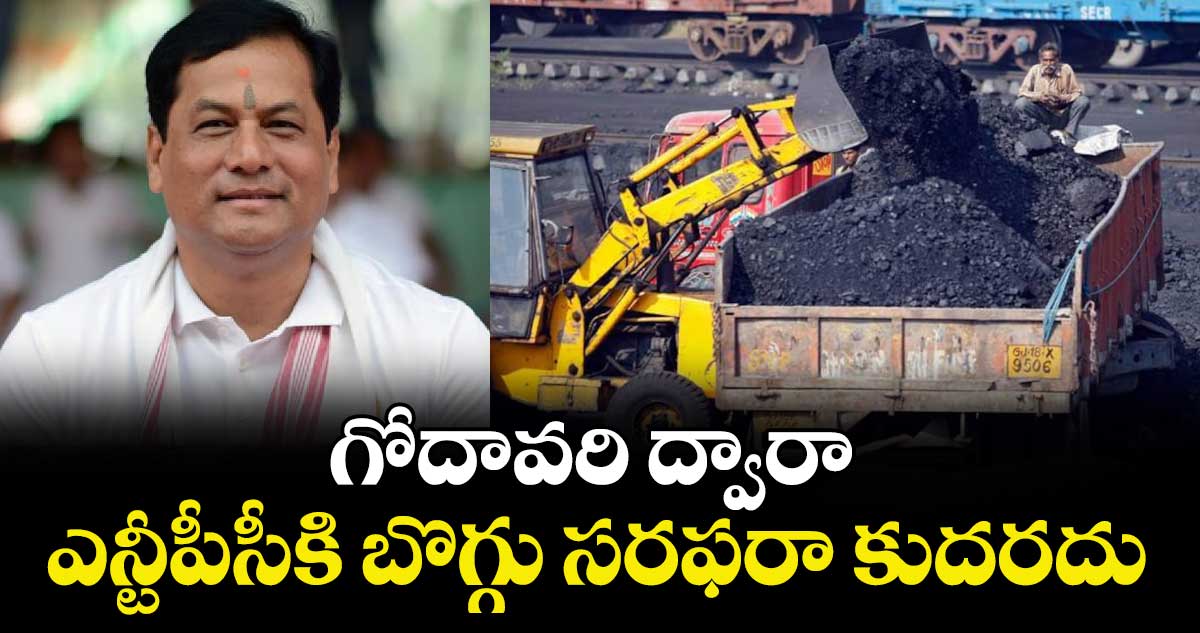 గోదావరి ద్వారా ఎన్టీపీసీకి బొగ్గు సరఫరా కుదరదు : మంత్రి శర్బానంద 