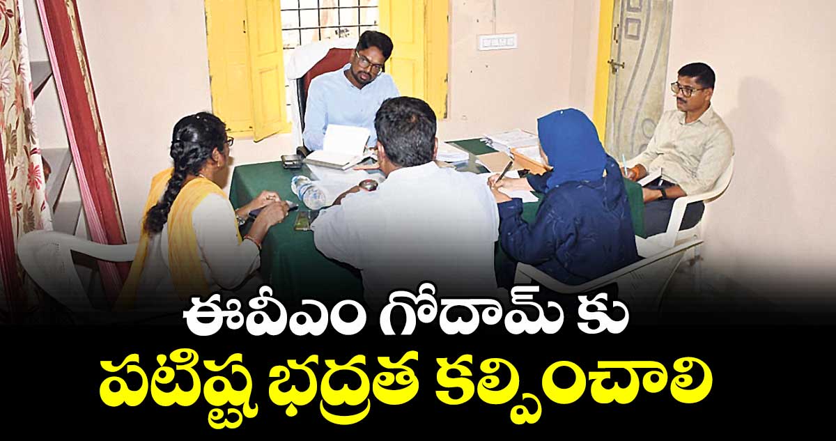 ఈవీఎం గోదామ్ కు పటిష్ట భద్రత కల్పించాలి :  కలెక్టర్  ఆదర్శ్  సురభి