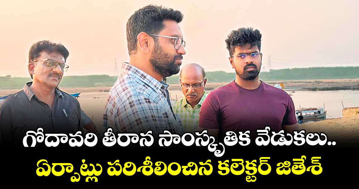 గోదావరి తీరాన సాంస్కృతిక వేడుకలు..ఏర్పాట్లు పరిశీలించిన కలెక్టర్ జితేశ్