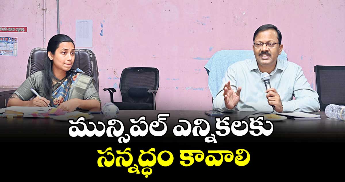 మున్సిపల్ ఎన్నికలకు సన్నద్ధం కావాలి : కలెక్టర్ టి.వినయ్ కృష్ణారెడ్డి