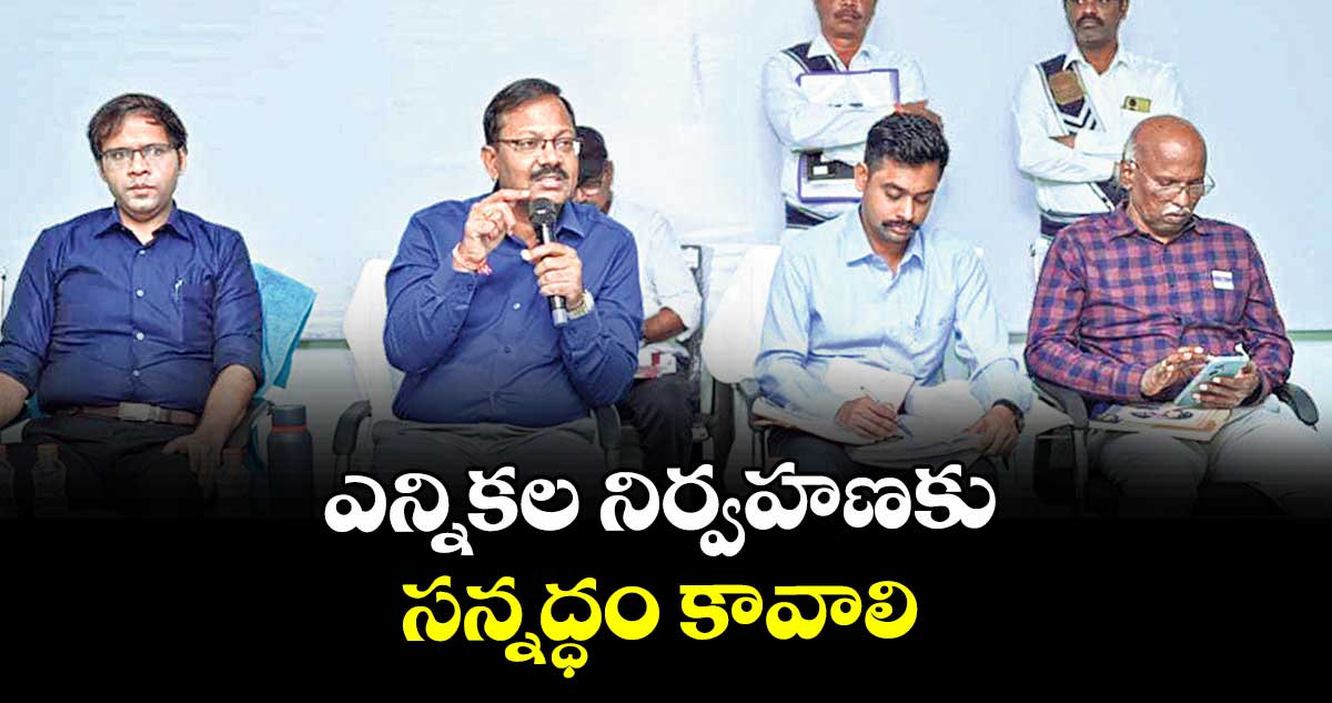 ఎన్నికల నిర్వహణకు సన్నద్ధం కావాలి :  కలెక్టర్ టి.వినయ్ కృష్ణారెడ్డి