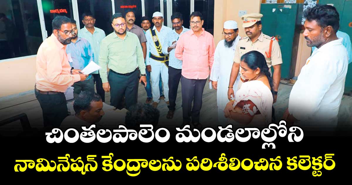 చింతలపాలెం మండలాల్లోని నామినేషన్ కేంద్రాలను పరిశీలించిన కలెక్టర్