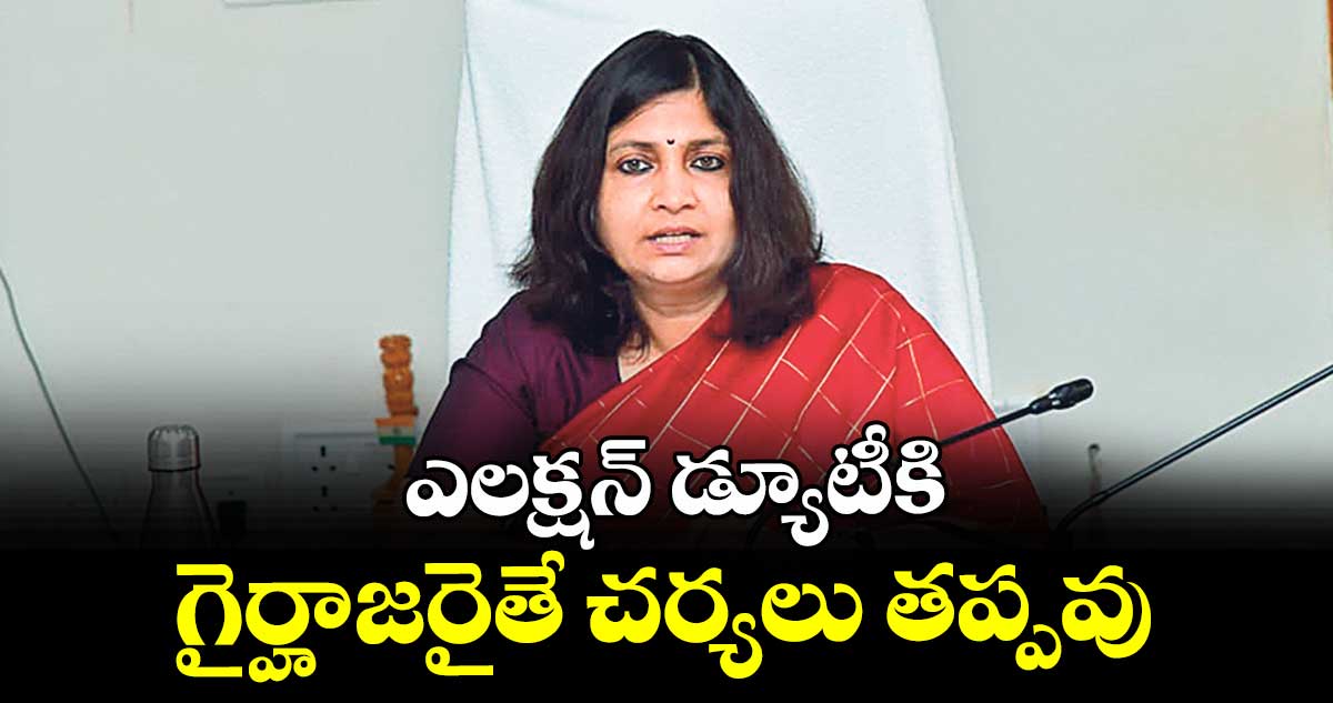 ఎలక్షన్ డ్యూటీకి గైర్హాజరైతే చర్యలు తప్పవు 