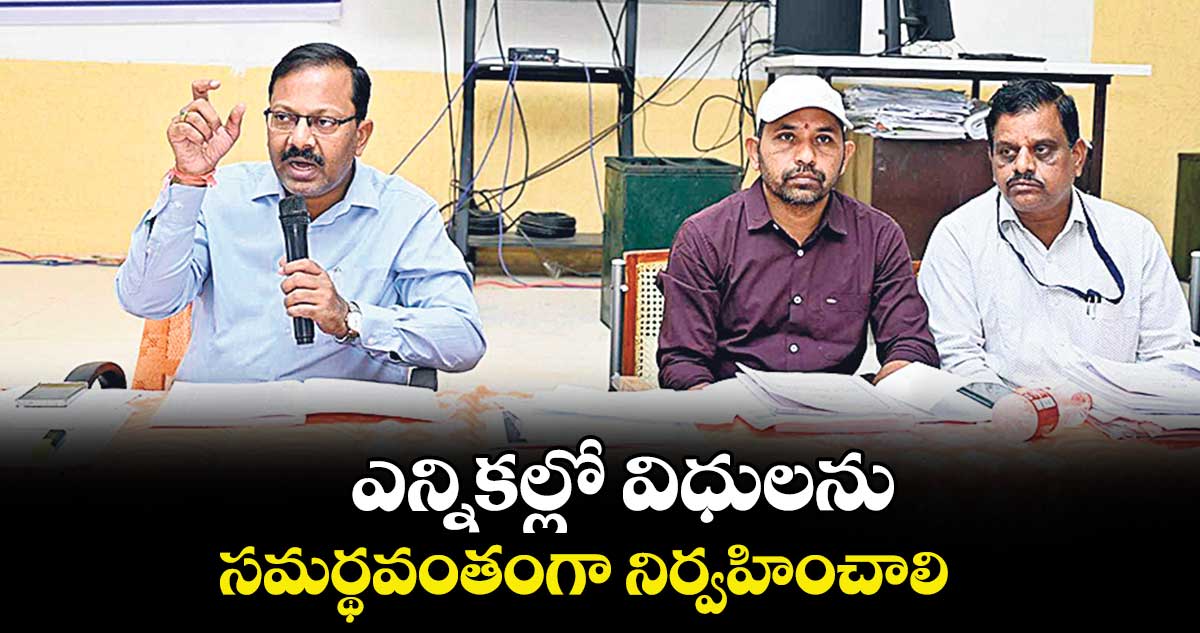 ఎన్నికల్లో  విధులను సమర్థవంతంగా నిర్వహించాలి : కలెక్టర్ వినయ్ కృష్ణారెడ్డి